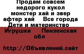 Продам совсем недорого кукол монстер хай и эвер афтер хай  - Все города Дети и материнство » Игрушки   . Пензенская обл.